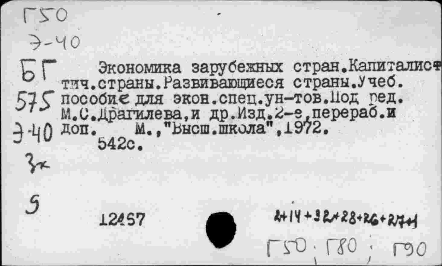 ﻿
С Г Экономика зарубежных стран.Капиталист и тич.страны.Развивающиеся страны.Учеб.
£2 Г пособие для экон.спец.ун-тов.Иод ред.
1 М.С.драгилева,и др.Изд.2-е,перераб.и
-^0 доп.	М.,"Высш.школа",1972.
64 2с.
12467
Л+ 14 * 3
Г^~О 1 Г(?0 ’ рзо